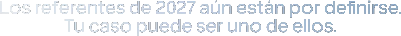 Los referentes de 2027 aún están por definirse. Tu caso puede ser uno de ellos.